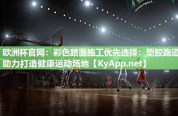 欧洲杯官网：彩色路面施工优先选择：塑胶跑道助力打造健康运动场地
