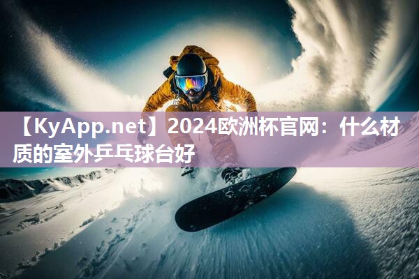 2024欧洲杯官网：什么材质的室外乒乓球台好