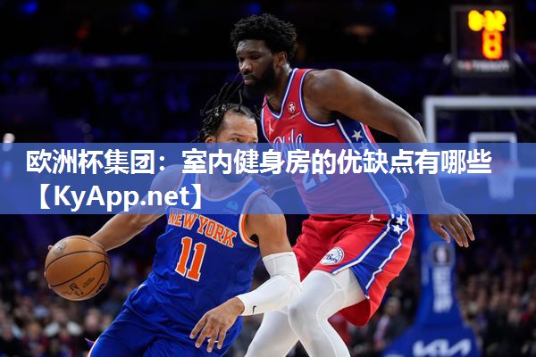 欧洲杯集团：室内健身房的优缺点有哪些