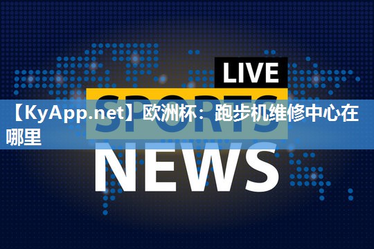 欧洲杯：跑步机维修中心在哪里