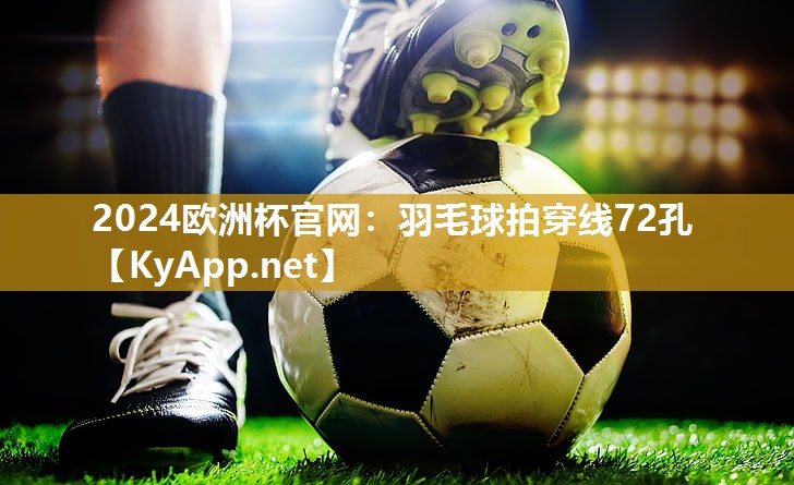 2024欧洲杯官网：羽毛球拍穿线72孔