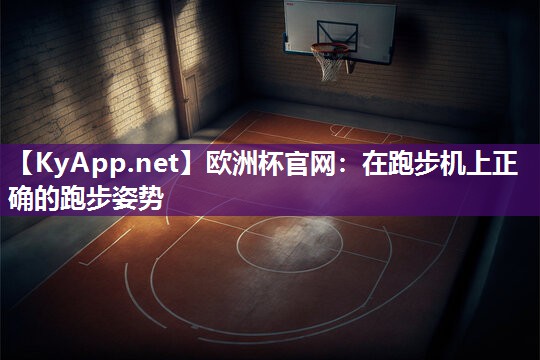 欧洲杯官网：在跑步机上正确的跑步姿势