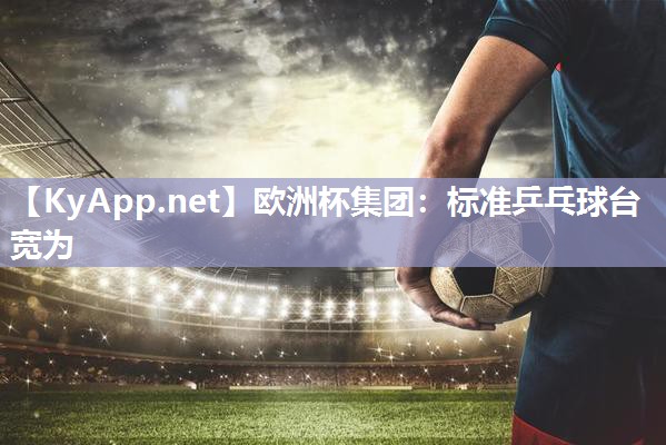 欧洲杯集团：标准乒乓球台宽为