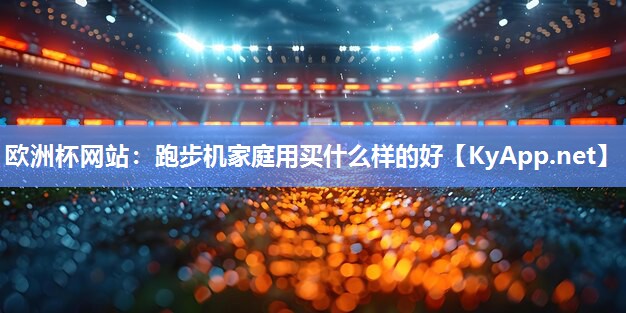 欧洲杯网站：跑步机家庭用买什么样的好