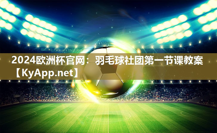 2024欧洲杯官网：羽毛球社团第一节课教案