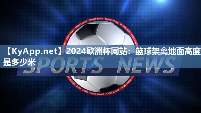 2024欧洲杯网站：篮球架离地面高度是多少米