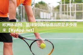 欧洲杯官网：篮球架国际标准高度是多少厘米