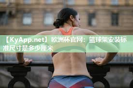 欧洲杯官网：篮球架安装标准尺寸是多少厘米