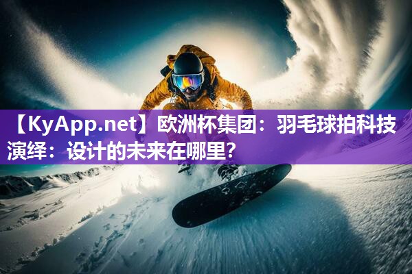 欧洲杯集团：羽毛球拍科技演绎：设计的未来在哪里？