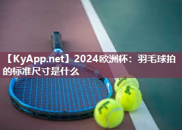 2024欧洲杯：羽毛球拍的标准尺寸是什么