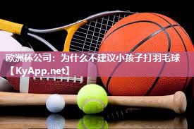 为什么不建议小孩子打羽毛球