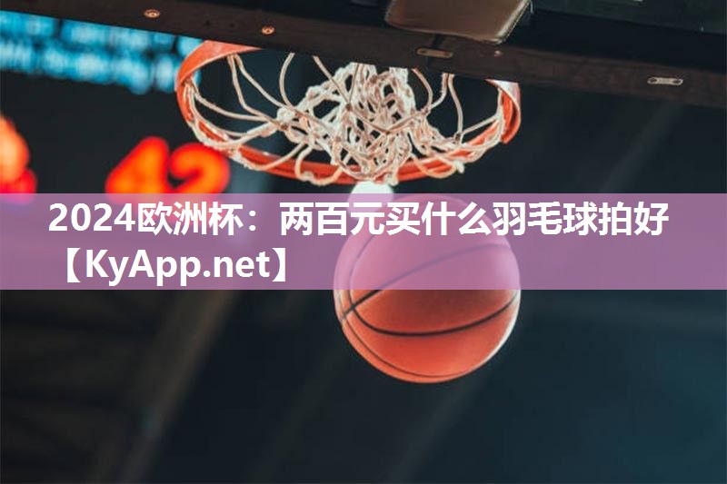 两百元买什么羽毛球拍好